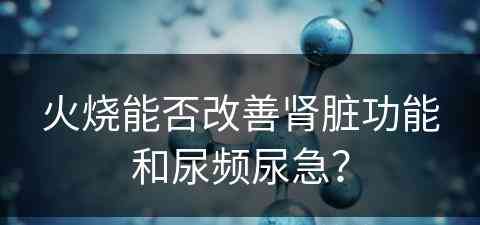 火烧能否改善肾脏功能和尿频尿急？